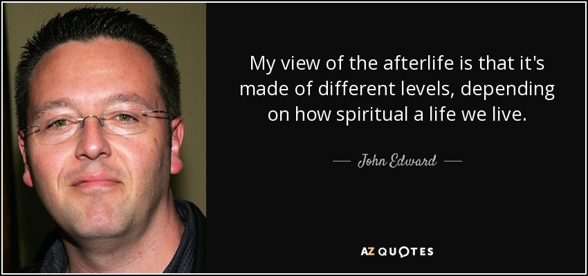 My view of the afterlife is that it's made of different levels, depending on how spiritual a life we live. - John Edward
