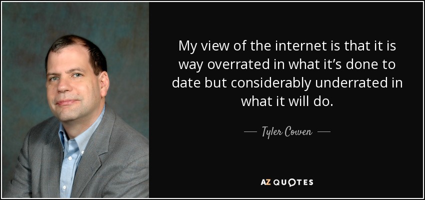 My view of the internet is that it is way overrated in what it’s done to date but considerably underrated in what it will do. - Tyler Cowen