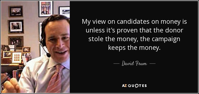 My view on candidates on money is unless it's proven that the donor stole the money, the campaign keeps the money. - David Frum