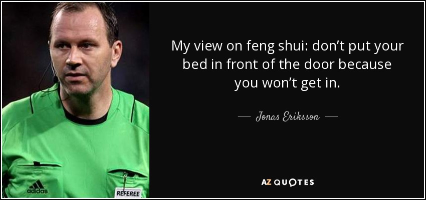 My view on feng shui: don’t put your bed in front of the door because you won’t get in. - Jonas Eriksson