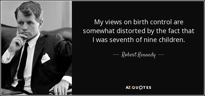 My views on birth control are somewhat distorted by the fact that I was seventh of nine children. - Robert Kennedy