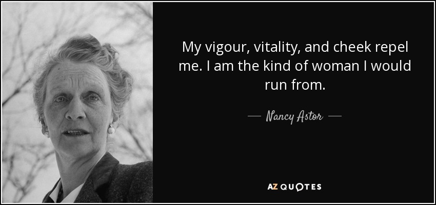 My vigour, vitality, and cheek repel me. I am the kind of woman I would run from. - Nancy Astor