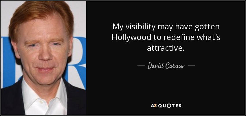 My visibility may have gotten Hollywood to redefine what's attractive. - David Caruso