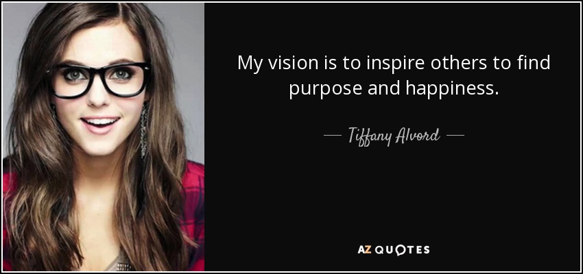 My vision is to inspire others to find purpose and happiness. - Tiffany Alvord