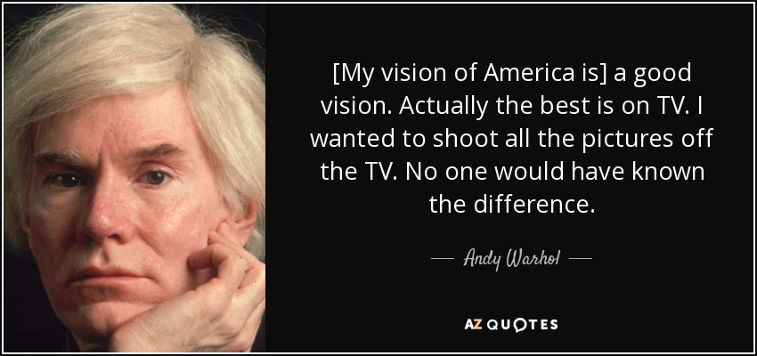 [My vision of America is] a good vision. Actually the best is on TV. I wanted to shoot all the pictures off the TV. No one would have known the difference. - Andy Warhol