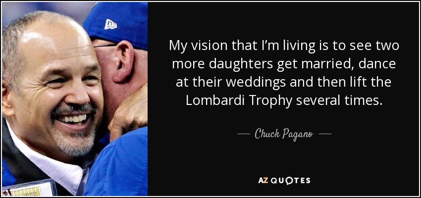 My vision that I’m living is to see two more daughters get married, dance at their weddings and then lift the Lombardi Trophy several times. - Chuck Pagano