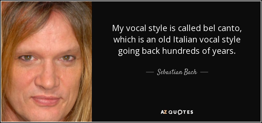 My vocal style is called bel canto, which is an old Italian vocal style going back hundreds of years. - Sebastian Bach