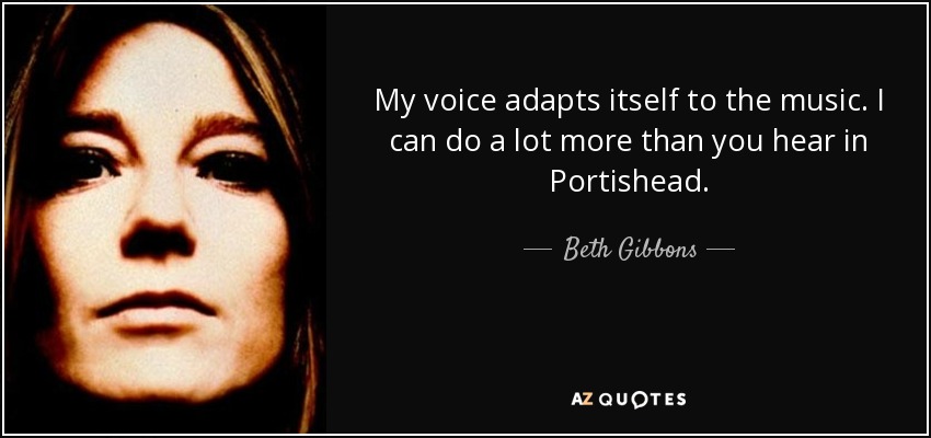 My voice adapts itself to the music. I can do a lot more than you hear in Portishead. - Beth Gibbons
