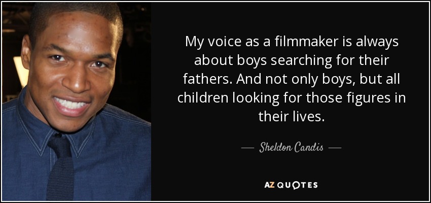 My voice as a filmmaker is always about boys searching for their fathers. And not only boys, but all children looking for those figures in their lives. - Sheldon Candis