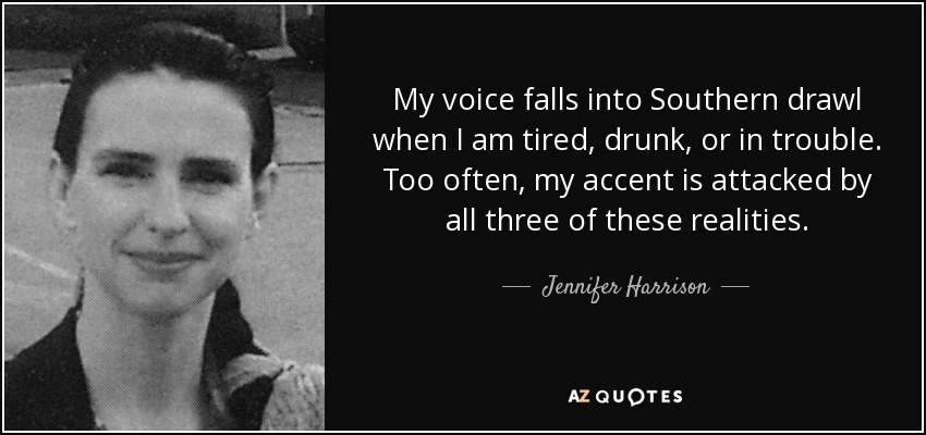 My voice falls into Southern drawl when I am tired, drunk, or in trouble. Too often, my accent is attacked by all three of these realities. - Jennifer Harrison