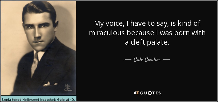 My voice, I have to say, is kind of miraculous because I was born with a cleft palate. - Gale Gordon
