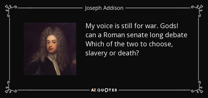 My voice is still for war. Gods! can a Roman senate long debate Which of the two to choose, slavery or death? - Joseph Addison