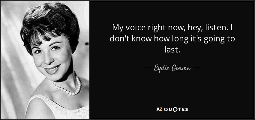 My voice right now, hey, listen. I don't know how long it's going to last. - Eydie Gorme