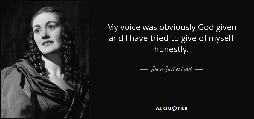 My voice was obviously God given and I have tried to give of myself honestly. - Joan Sutherland