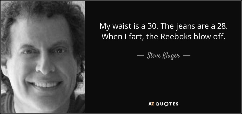 My waist is a 30. The jeans are a 28. When I fart, the Reeboks blow off. - Steve Kluger
