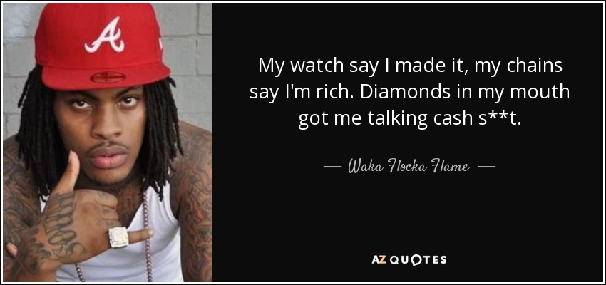 My watch say I made it, my chains say I'm rich. Diamonds in my mouth got me talking cash s**t. - Waka Flocka Flame