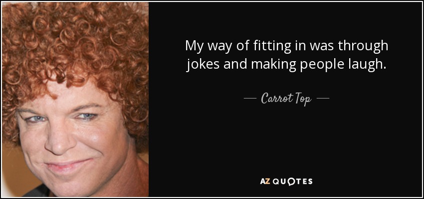 My way of fitting in was through jokes and making people laugh. - Carrot Top