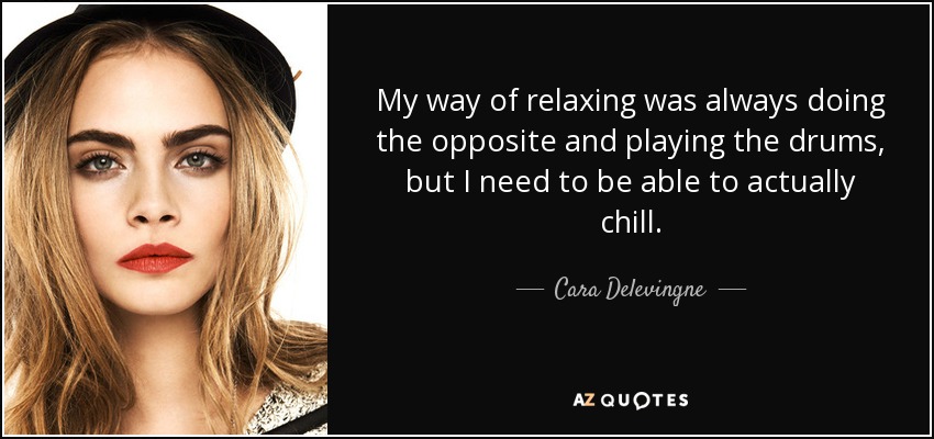 My way of relaxing was always doing the opposite and playing the drums, but I need to be able to actually chill. - Cara Delevingne