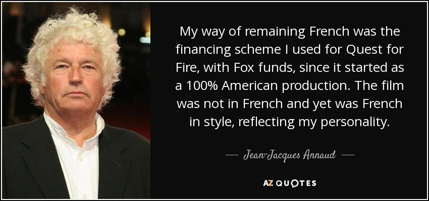My way of remaining French was the financing scheme I used for Quest for Fire, with Fox funds, since it started as a 100% American production. The film was not in French and yet was French in style, reflecting my personality. - Jean-Jacques Annaud