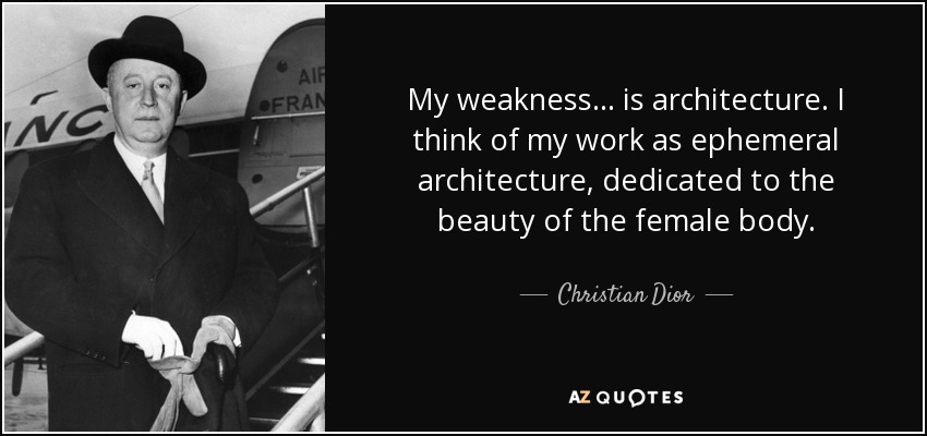 My weakness ... is architecture. I think of my work as ephemeral architecture, dedicated to the beauty of the female body. - Christian Dior
