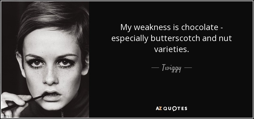 My weakness is chocolate - especially butterscotch and nut varieties. - Twiggy
