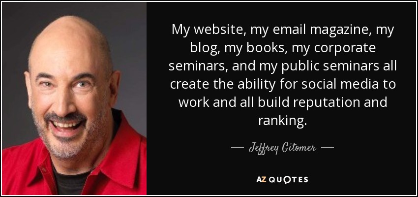 My website, my email magazine, my blog, my books, my corporate seminars, and my public seminars all create the ability for social media to work and all build reputation and ranking. - Jeffrey Gitomer