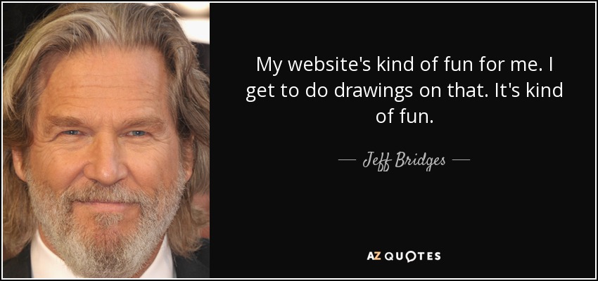My website's kind of fun for me. I get to do drawings on that. It's kind of fun. - Jeff Bridges