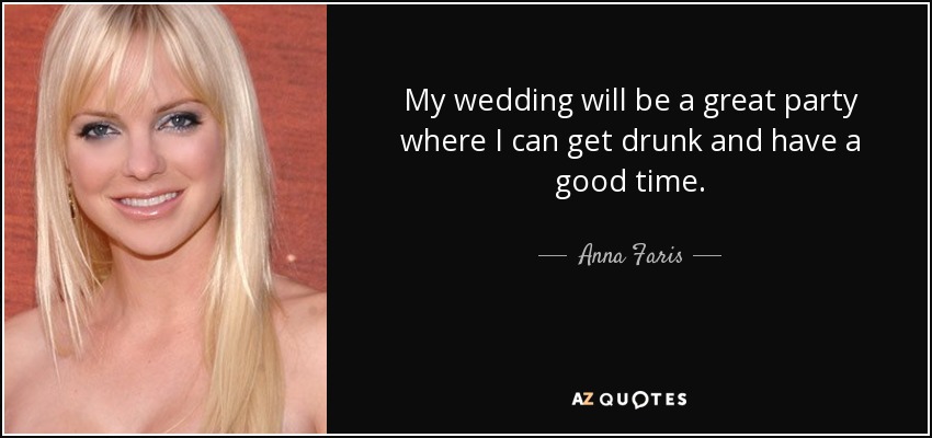 My wedding will be a great party where I can get drunk and have a good time. - Anna Faris