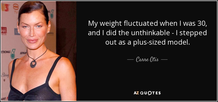 My weight fluctuated when I was 30, and I did the unthinkable - I stepped out as a plus-sized model. - Carre Otis