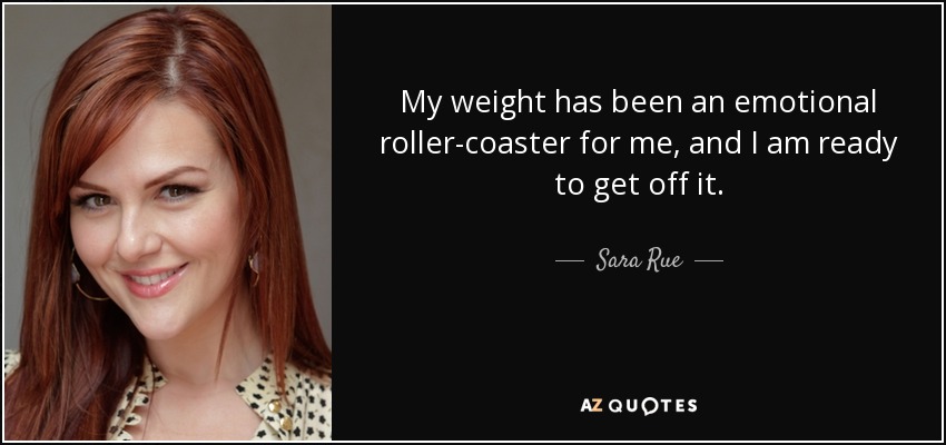 My weight has been an emotional roller-coaster for me, and I am ready to get off it. - Sara Rue