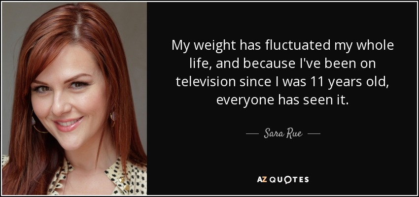 My weight has fluctuated my whole life, and because I've been on television since I was 11 years old, everyone has seen it. - Sara Rue