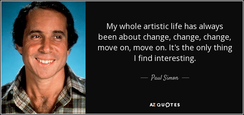My whole artistic life has always been about change, change, change, move on, move on. It's the only thing I find interesting. - Paul Simon