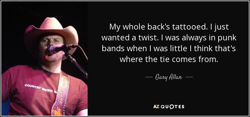 My whole back's tattooed. I just wanted a twist. I was always in punk bands when I was little I think that's where the tie comes from. - Gary Allan