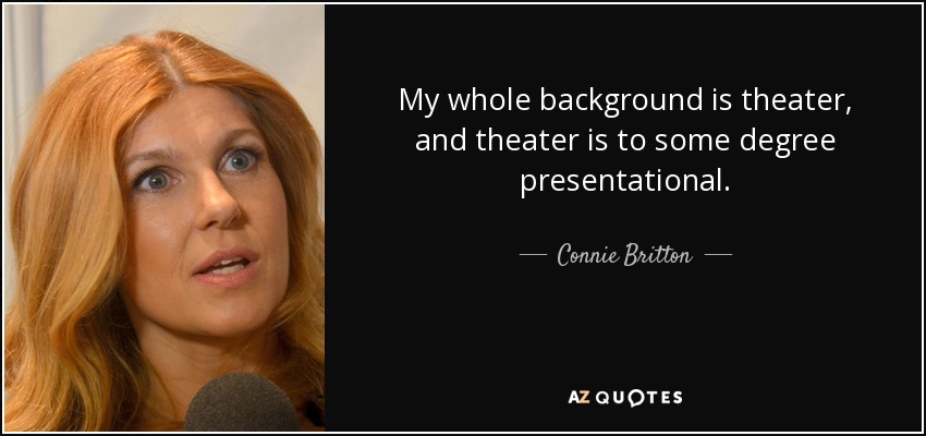 My whole background is theater, and theater is to some degree presentational. - Connie Britton