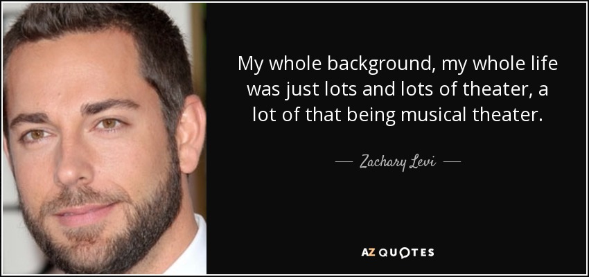My whole background, my whole life was just lots and lots of theater, a lot of that being musical theater. - Zachary Levi
