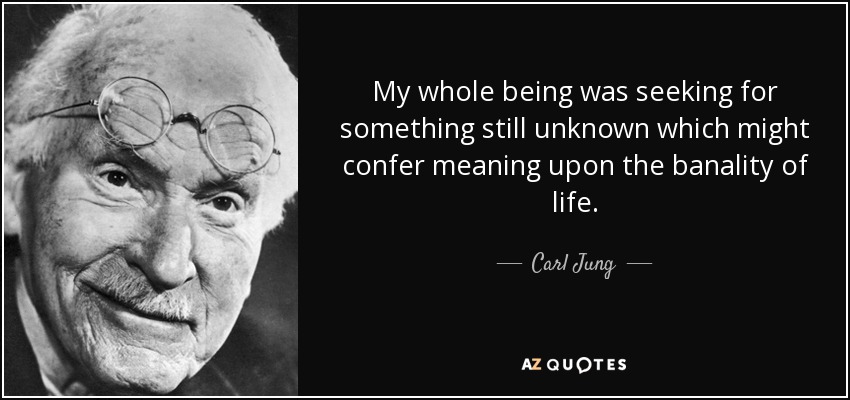 My whole being was seeking for something still unknown which might confer meaning upon the banality of life. - Carl Jung