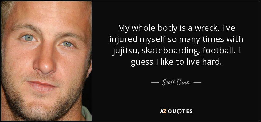 My whole body is a wreck. I've injured myself so many times with jujitsu, skateboarding, football. I guess I like to live hard. - Scott Caan