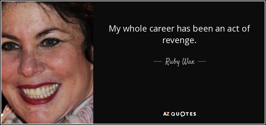 My whole career has been an act of revenge. - Ruby Wax