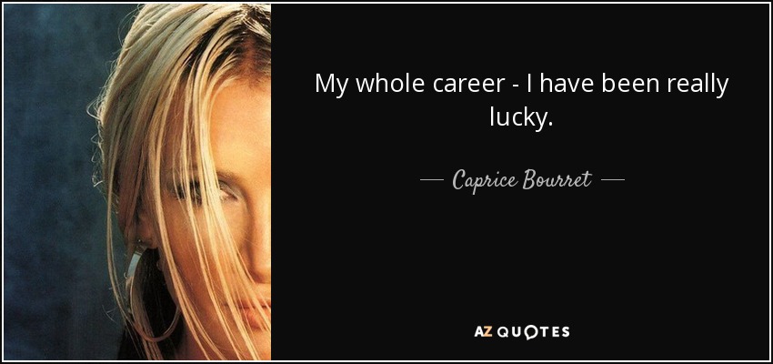 My whole career - I have been really lucky. - Caprice Bourret