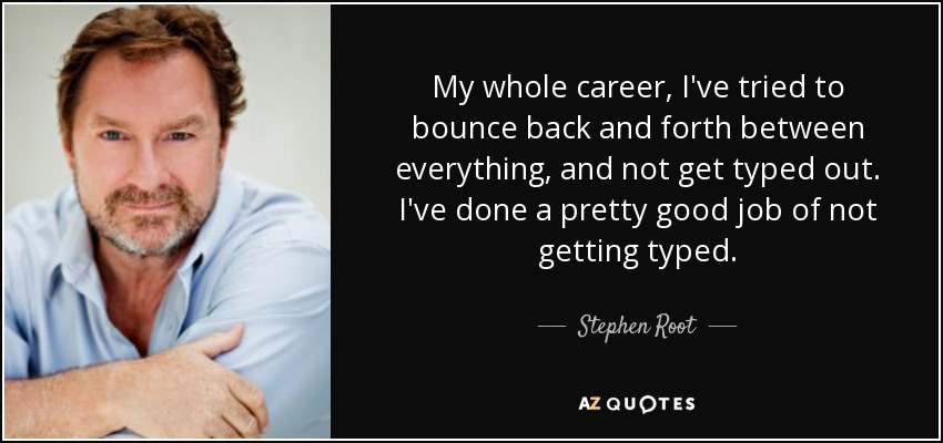 My whole career, I've tried to bounce back and forth between everything, and not get typed out. I've done a pretty good job of not getting typed. - Stephen Root