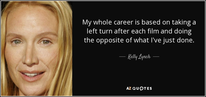 My whole career is based on taking a left turn after each film and doing the opposite of what I've just done. - Kelly Lynch
