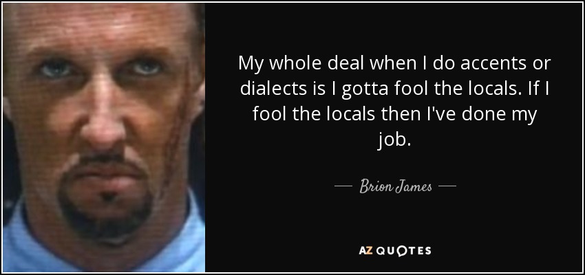 My whole deal when I do accents or dialects is I gotta fool the locals. If I fool the locals then I've done my job. - Brion James