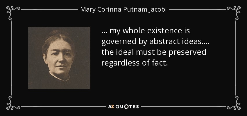 ... my whole existence is governed by abstract ideas.... the ideal must be preserved regardless of fact. - Mary Corinna Putnam Jacobi