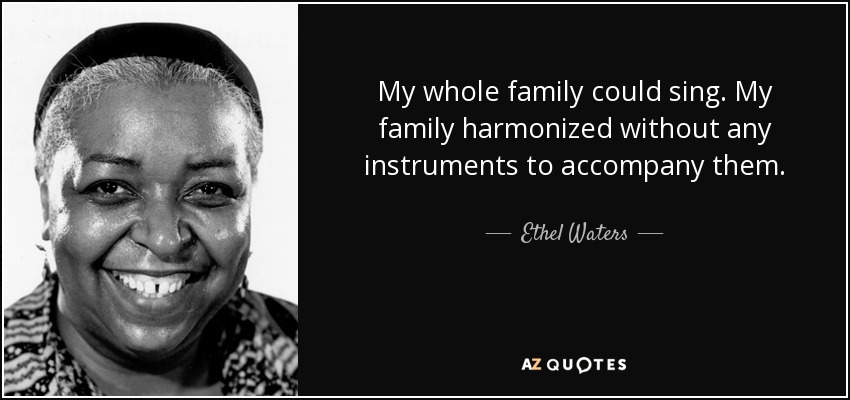 My whole family could sing. My family harmonized without any instruments to accompany them. - Ethel Waters