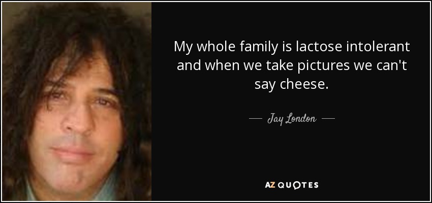 My whole family is lactose intolerant and when we take pictures we can't say cheese. - Jay London