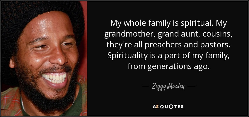 My whole family is spiritual. My grandmother, grand aunt, cousins, they're all preachers and pastors. Spirituality is a part of my family, from generations ago. - Ziggy Marley
