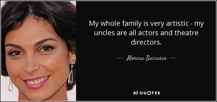 My whole family is very artistic - my uncles are all actors and theatre directors. - Morena Baccarin