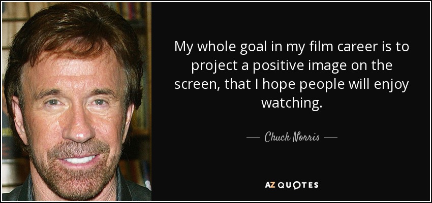 My whole goal in my film career is to project a positive image on the screen, that I hope people will enjoy watching. - Chuck Norris