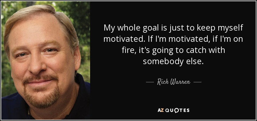 My whole goal is just to keep myself motivated. If I'm motivated, if I'm on fire, it's going to catch with somebody else. - Rick Warren