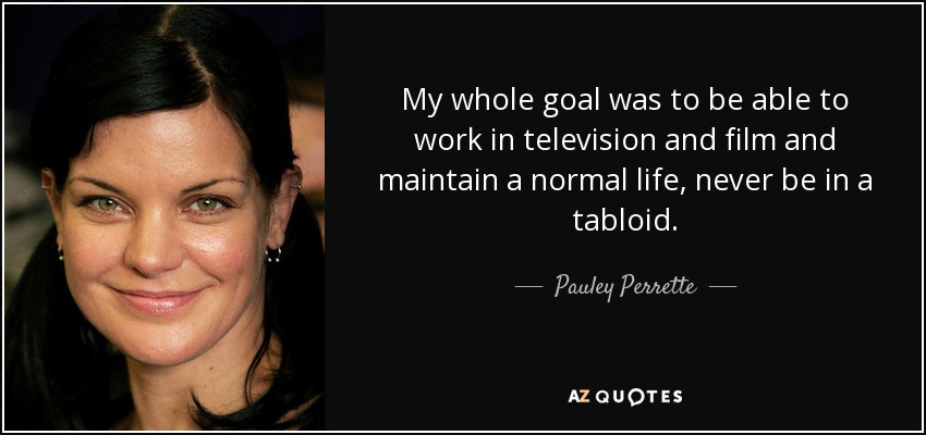My whole goal was to be able to work in television and film and maintain a normal life, never be in a tabloid. - Pauley Perrette